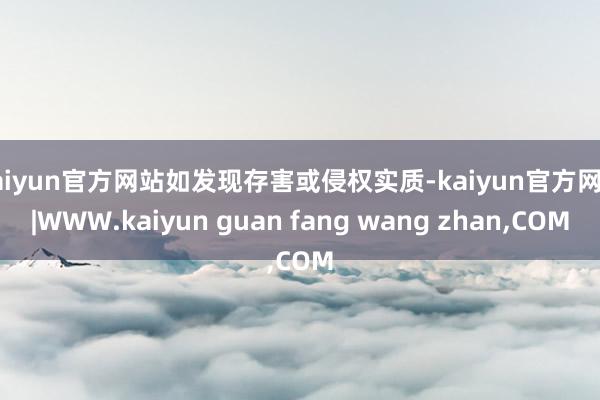 kaiyun官方网站如发现存害或侵权实质-kaiyun官方网站|WWW.kaiyun guan fang wang zhan,COM