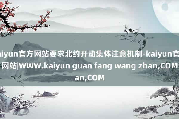 kaiyun官方网站要求北约开动集体注意机制-kaiyun官方网站|WWW.kaiyun guan fang wang zhan,COM