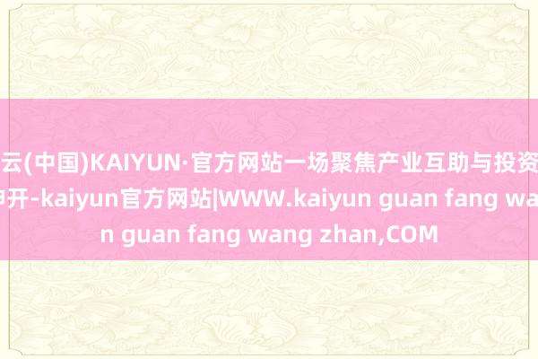 开云(中国)KAIYUN·官方网站一场聚焦产业互助与投资对接的接洽激烈伸开-kaiyun官方网站|WWW.kaiyun guan fang wang zhan,COM