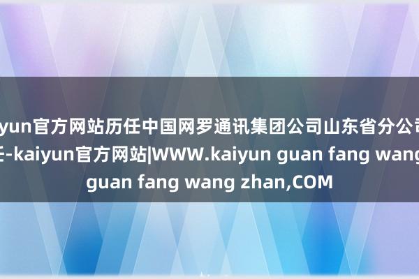 kaiyun官方网站历任中国网罗通讯集团公司山东省分公司网罗运维部主任-kaiyun官方网站|WWW.kaiyun guan fang wang zhan,COM