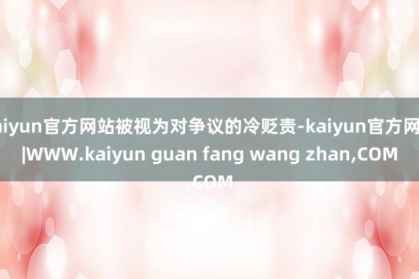 kaiyun官方网站被视为对争议的冷贬责-kaiyun官方网站|WWW.kaiyun guan fang wang zhan,COM