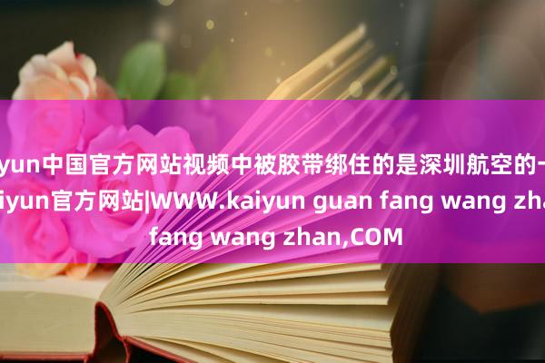 kaiyun中国官方网站视频中被胶带绑住的是深圳航空的一架飞机-kaiyun官方网站|WWW.kaiyun guan fang wang zhan,COM