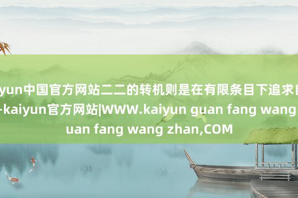 kaiyun中国官方网站二二的转机则是在有限条目下追求自我升华的成果-kaiyun官方网站|WWW.kaiyun guan fang wang zhan,COM