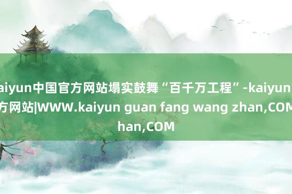 kaiyun中国官方网站塌实鼓舞“百千万工程”-kaiyun官方网站|WWW.kaiyun guan fang wang zhan,COM