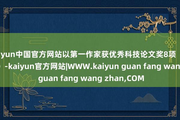 kaiyun中国官方网站以第一作家获优秀科技论文奖8项（其中一等奖4项）-kaiyun官方网站|WWW.kaiyun guan fang wang zhan,COM