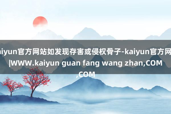 kaiyun官方网站如发现存害或侵权骨子-kaiyun官方网站|WWW.kaiyun guan fang wang zhan,COM