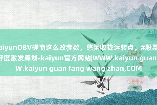 kaiyunOBV磋商这么改参数，悠闲收拢运转点。#股票#财经#干货共享#嗜好度激发筹划-kaiyun官方网站|WWW.kaiyun guan fang wang zhan,COM