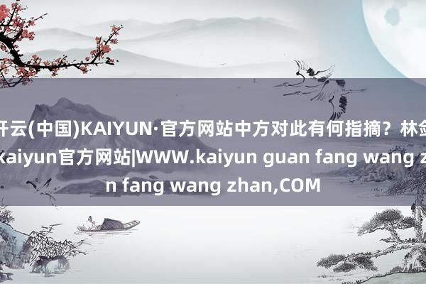 开云(中国)KAIYUN·官方网站中方对此有何指摘？　　林剑对此示意-kaiyun官方网站|WWW.kaiyun guan fang wang zhan,COM