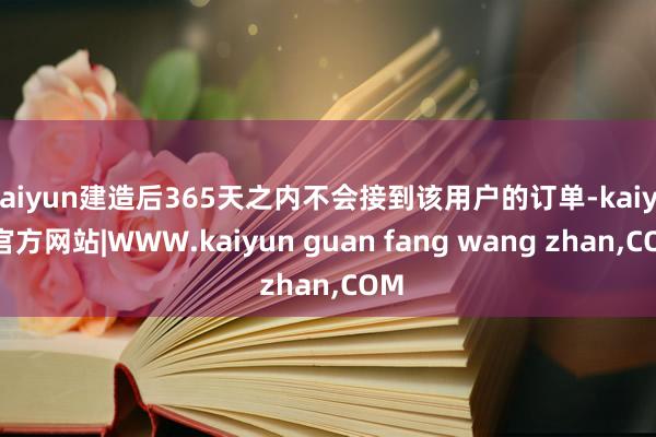 kaiyun建造后365天之内不会接到该用户的订单-kaiyun官方网站|WWW.kaiyun guan fang wang zhan,COM