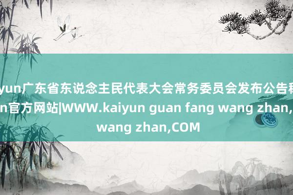 kaiyun广东省东说念主民代表大会常务委员会发布公告称-kaiyun官方网站|WWW.kaiyun guan fang wang zhan,COM