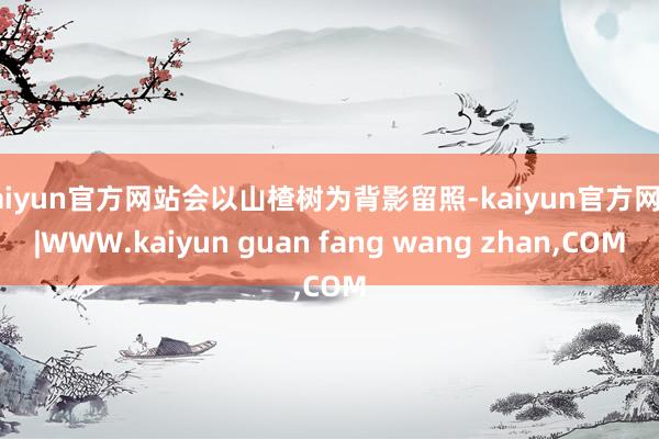 kaiyun官方网站会以山楂树为背影留照-kaiyun官方网站|WWW.kaiyun guan fang wang zhan,COM