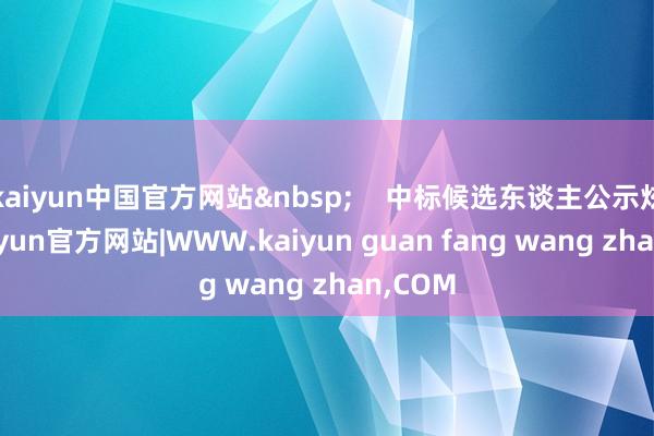 kaiyun中国官方网站 中标候选东谈主公示炫夸-kaiyun官方网站|WWW.kaiyun guan fang wang zhan,COM