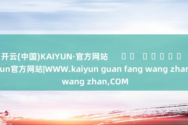 开云(中国)KAIYUN·官方网站      		  					  -kaiyun官方网站|WWW.kaiyun guan fang wang zhan,COM