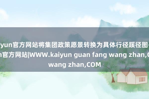 kaiyun官方网站将集团政策愿景转换为具体行径蹊径图-kaiyun官方网站|WWW.kaiyun guan fang wang zhan,COM