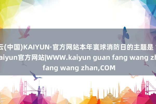 开云(中国)KAIYUN·官方网站本年寰球消防日的主题是“全民消防-kaiyun官方网站|WWW.kaiyun guan fang wang zhan,COM
