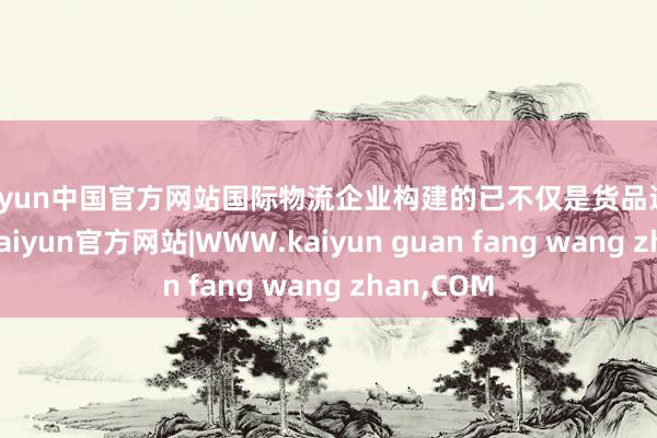 kaiyun中国官方网站国际物流企业构建的已不仅是货品运载的通谈-kaiyun官方网站|WWW.kaiyun guan fang wang zhan,COM