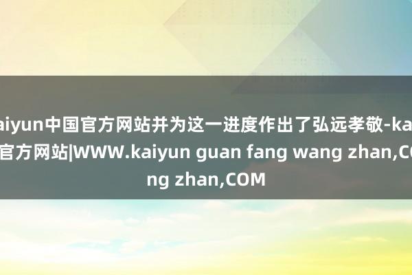 kaiyun中国官方网站并为这一进度作出了弘远孝敬-kaiyun官方网站|WWW.kaiyun guan fang wang zhan,COM