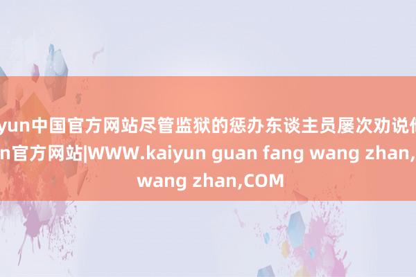 kaiyun中国官方网站尽管监狱的惩办东谈主员屡次劝说他-kaiyun官方网站|WWW.kaiyun guan fang wang zhan,COM