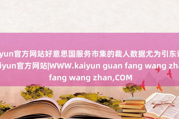 kaiyun官方网站好意思国服务市集的裁人数据尤为引东谈主留神-kaiyun官方网站|WWW.kaiyun guan fang wang zhan,COM