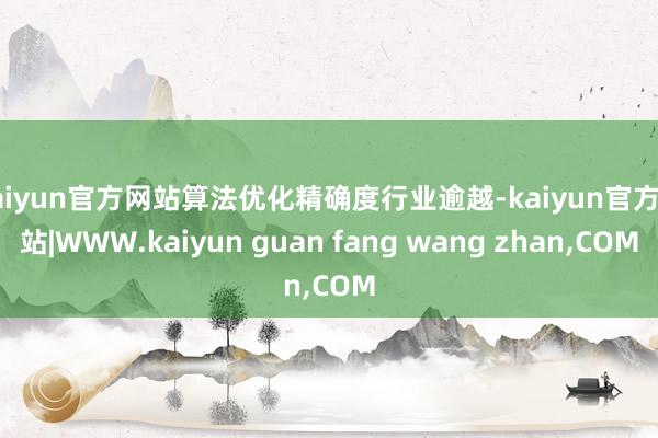 kaiyun官方网站算法优化精确度行业逾越-kaiyun官方网站|WWW.kaiyun guan fang wang zhan,COM