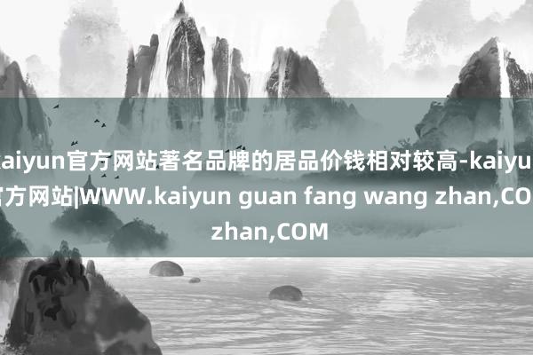 kaiyun官方网站著名品牌的居品价钱相对较高-kaiyun官方网站|WWW.kaiyun guan fang wang zhan,COM