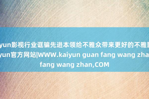 kaiyun影视行业诓骗先进本领给不雅众带来更好的不雅影体验-kaiyun官方网站|WWW.kaiyun guan fang wang zhan,COM