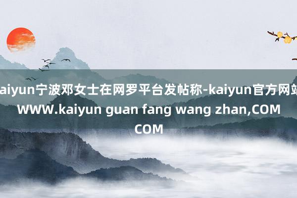 kaiyun宁波邓女士在网罗平台发帖称-kaiyun官方网站|WWW.kaiyun guan fang wang zhan,COM