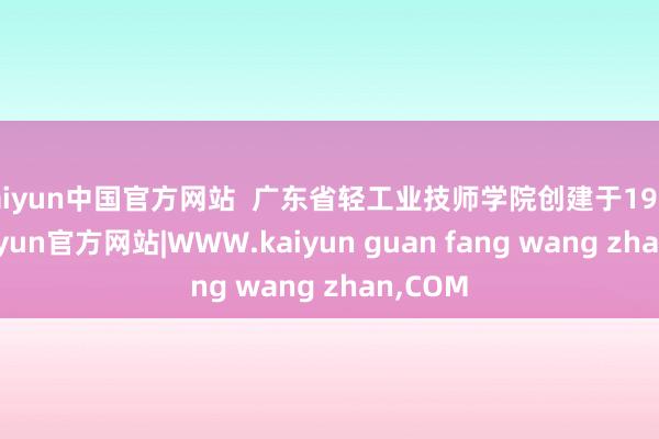 kaiyun中国官方网站  广东省轻工业技师学院创建于1974年-kaiyun官方网站|WWW.kaiyun guan fang wang zhan,COM