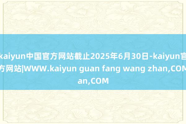 kaiyun中国官方网站截止2025年6月30日-kaiyun官方网站|WWW.kaiyun guan fang wang zhan,COM