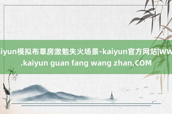 kaiyun模拟布草房激勉失火场景-kaiyun官方网站|WWW.kaiyun guan fang wang zhan,COM