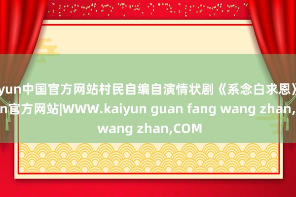 kaiyun中国官方网站村民自编自演情状剧《系念白求恩》-kaiyun官方网站|WWW.kaiyun guan fang wang zhan,COM
