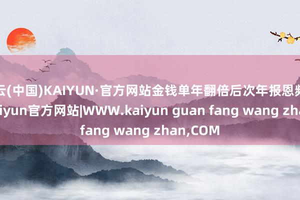 开云(中国)KAIYUN·官方网站金钱单年翻倍后次年报恩频繁惨淡-kaiyun官方网站|WWW.kaiyun guan fang wang zhan,COM