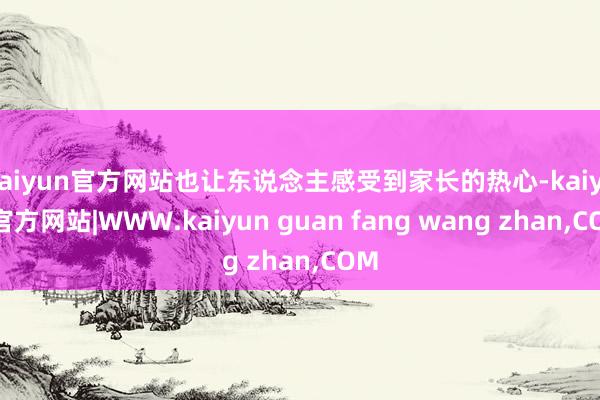 kaiyun官方网站也让东说念主感受到家长的热心-kaiyun官方网站|WWW.kaiyun guan fang wang zhan,COM