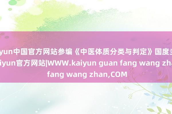 kaiyun中国官方网站参编《中医体质分类与判定》国度圭臬草拟-kaiyun官方网站|WWW.kaiyun guan fang wang zhan,COM