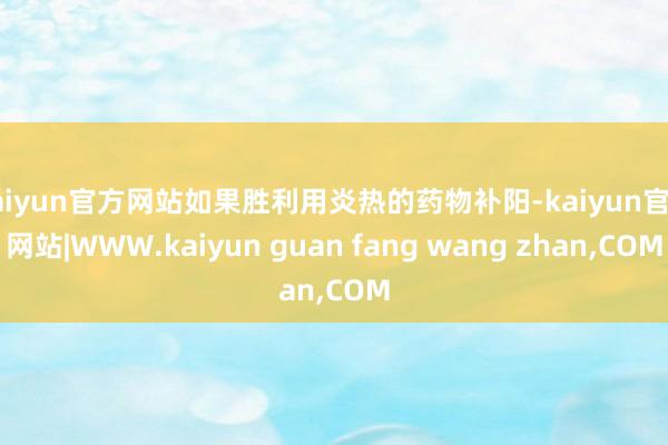 kaiyun官方网站如果胜利用炎热的药物补阳-kaiyun官方网站|WWW.kaiyun guan fang wang zhan,COM