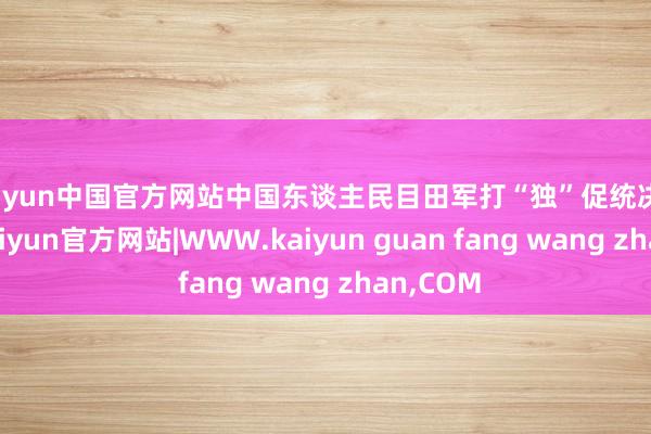 kaiyun中国官方网站中国东谈主民目田军打“独”促统决不手软-kaiyun官方网站|WWW.kaiyun guan fang wang zhan,COM