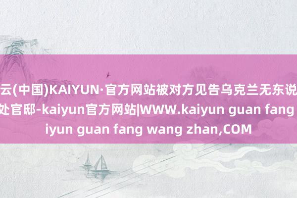 开云(中国)KAIYUN·官方网站被对方见告乌克兰无东说念主机关键了普京一处官邸-kaiyun官方网站|WWW.kaiyun guan fang wang zhan,COM