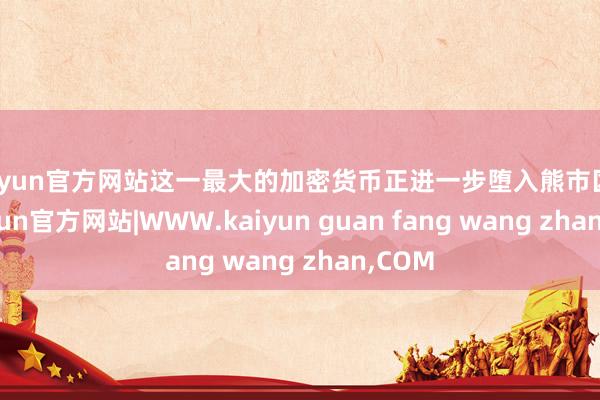 kaiyun官方网站这一最大的加密货币正进一步堕入熊市区域-kaiyun官方网站|WWW.kaiyun guan fang wang zhan,COM