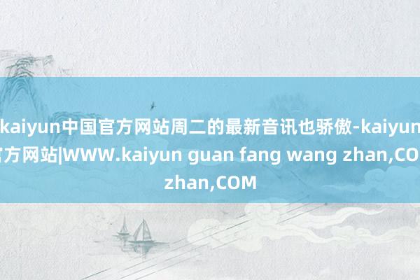 kaiyun中国官方网站　　周二的最新音讯也骄傲-kaiyun官方网站|WWW.kaiyun guan fang wang zhan,COM