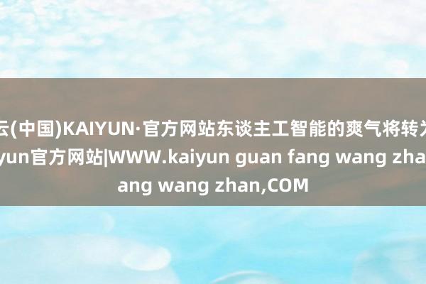 开云(中国)KAIYUN·官方网站东谈主工智能的爽气将转为目生-kaiyun官方网站|WWW.kaiyun guan fang wang zhan,COM