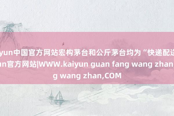 kaiyun中国官方网站宏构茅台和公斤茅台均为“快递配送”-kaiyun官方网站|WWW.kaiyun guan fang wang zhan,COM