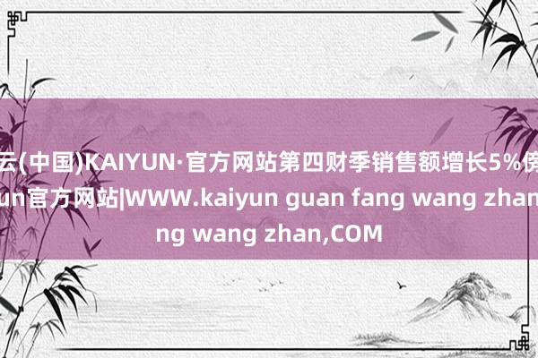 开云(中国)KAIYUN·官方网站第四财季销售额增长5%傍边-kaiyun官方网站|WWW.kaiyun guan fang wang zhan,COM