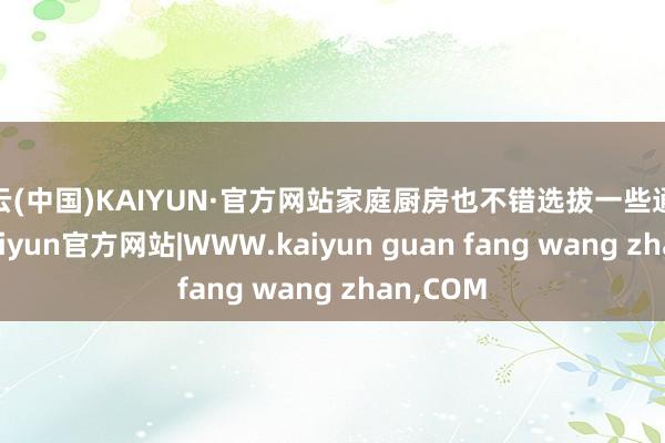 开云(中国)KAIYUN·官方网站家庭厨房也不错选拔一些通俗次第-kaiyun官方网站|WWW.kaiyun guan fang wang zhan,COM