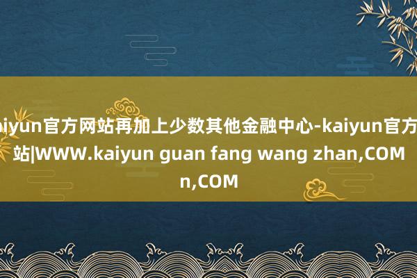 kaiyun官方网站再加上少数其他金融中心-kaiyun官方网站|WWW.kaiyun guan fang wang zhan,COM