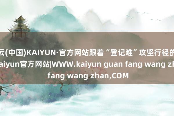 开云(中国)KAIYUN·官方网站跟着“登记难”攻坚行径的深入开展-kaiyun官方网站|WWW.kaiyun guan fang wang zhan,COM